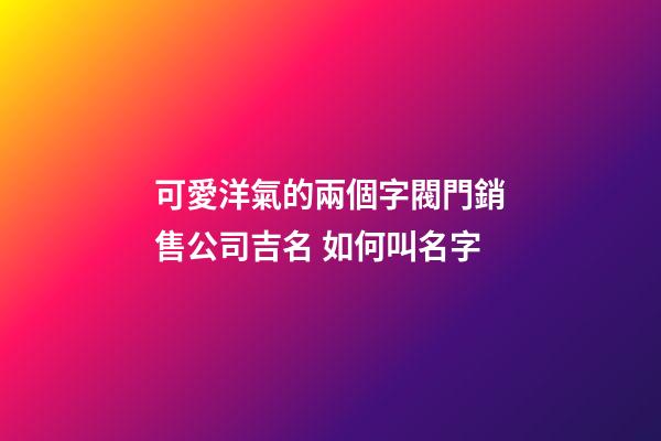 可愛洋氣的兩個字閥門銷售公司吉名 如何叫名字-第1張-公司起名-玄機派